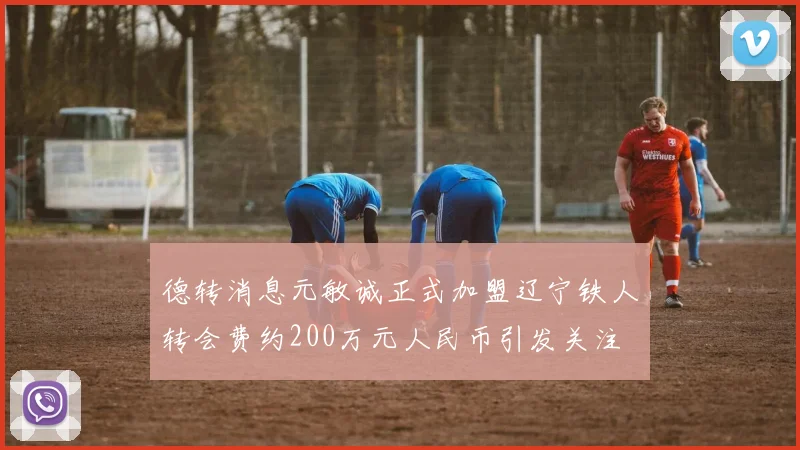 德转消息元敏诚正式加盟辽宁铁人转会费约200万元人民币引发关注