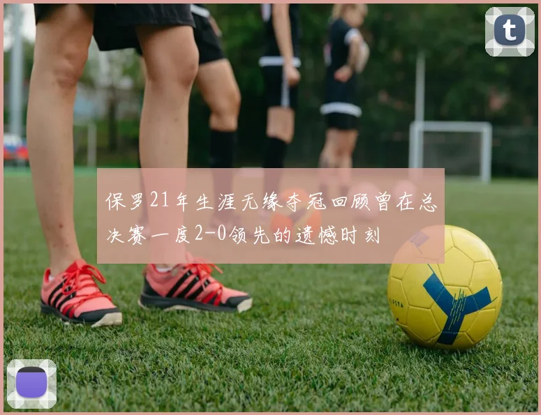 保罗21年生涯无缘夺冠回顾曾在总决赛一度2-0领先的遗憾时刻