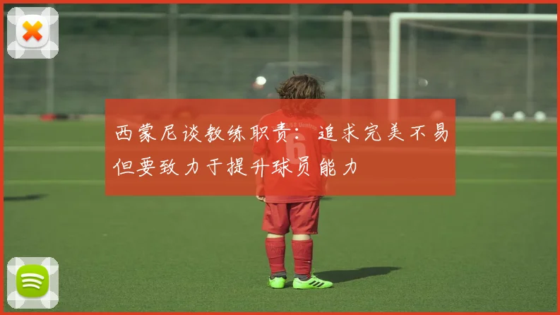 西蒙尼谈教练职责：追求完美不易但要致力于提升球员能力