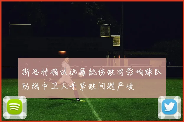 斯洛特确认远藤航伤缺将影响球队防线中卫人手紧缺问题严峻