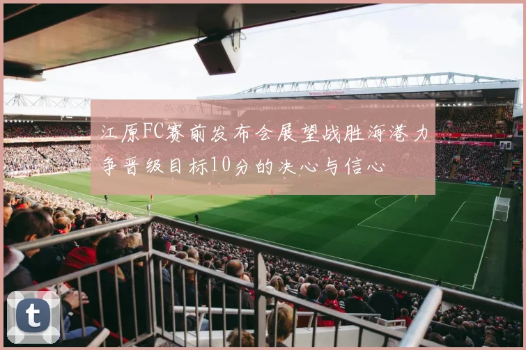 江原FC赛前发布会展望战胜海港力争晋级目标10分的决心与信心