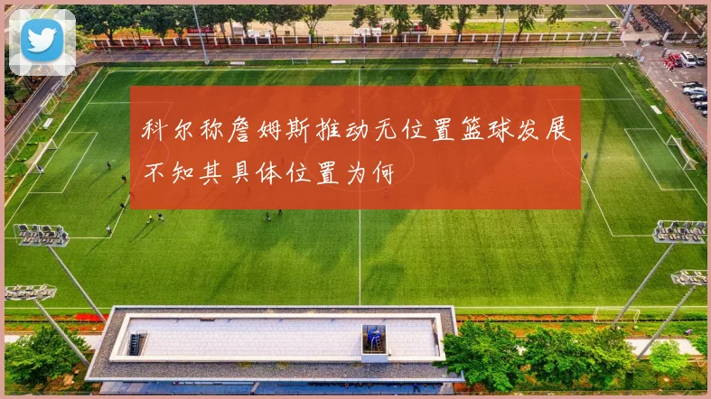 科尔称詹姆斯推动无位置篮球发展不知其具体位置为何
