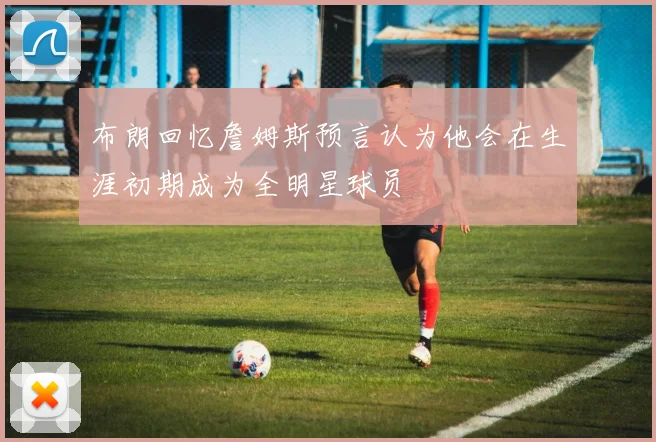布朗回忆詹姆斯预言认为他会在生涯初期成为全明星球员
