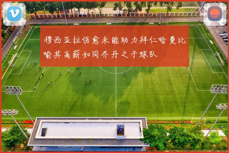穆西亚拉伤愈未能助力拜仁哈曼比喻其高薪如同乔丹之于球队