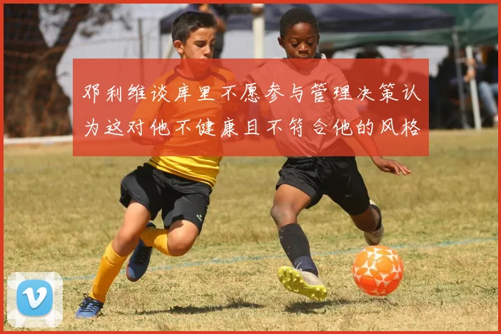 邓利维谈库里不愿参与管理决策认为这对他不健康且不符合他的风格