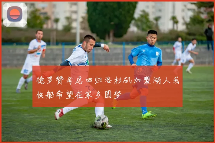 德罗赞考虑回归洛杉矶加盟湖人或快船希望在家乡圆梦