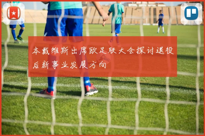 本戴维斯出席欧足联大会探讨退役后新事业发展方向