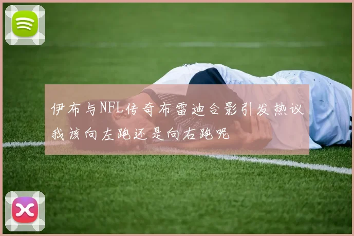伊布与NFL传奇布雷迪合影引发热议我该向左跑还是向右跑呢