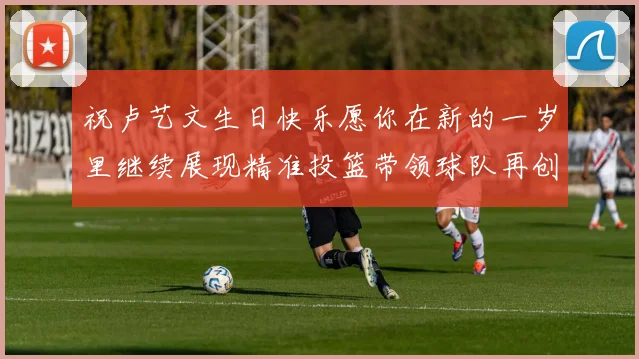 祝卢艺文生日快乐愿你在新的一岁里继续展现精准投篮带领球队再创辉煌成就