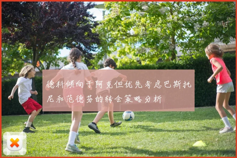 德科倾向于阿克但优先考虑巴斯托尼和范德芬的转会策略分析