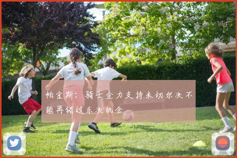 帕金斯：骑士全力支持米切尔决不能再错过东决机会