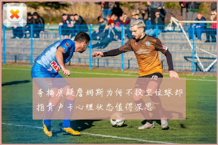 夸梅质疑詹姆斯为何不投空位球却指责卢卡心理状态值得深思