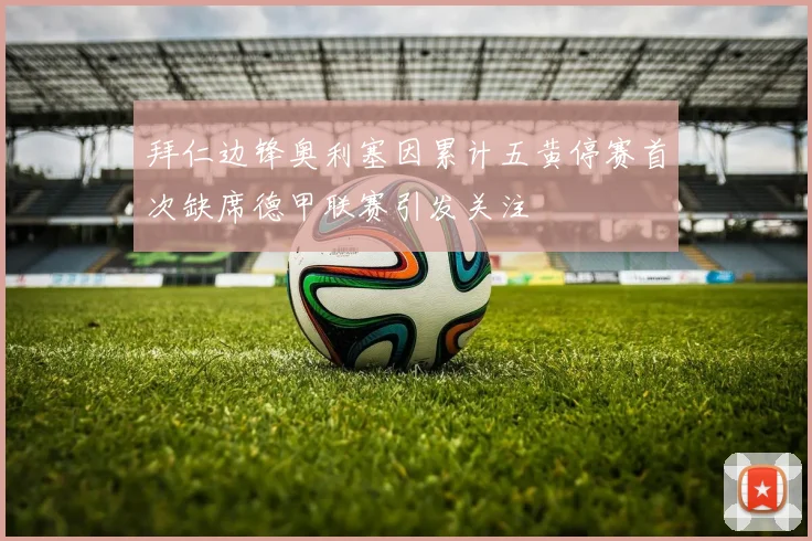 拜仁边锋奥利塞因累计五黄停赛首次缺席德甲联赛引发关注