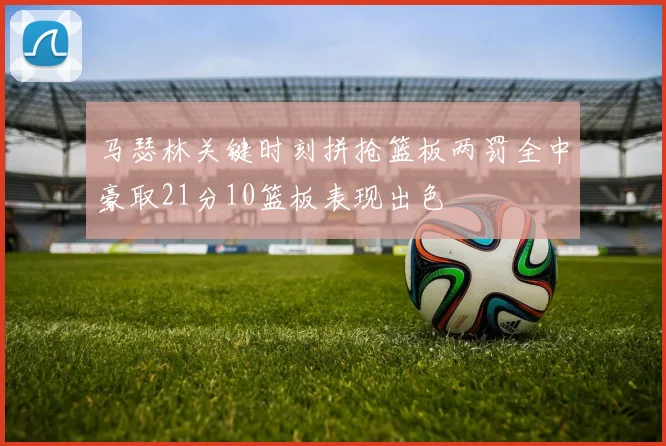 马瑟林关键时刻拼抢篮板两罚全中豪取21分10篮板表现出色
