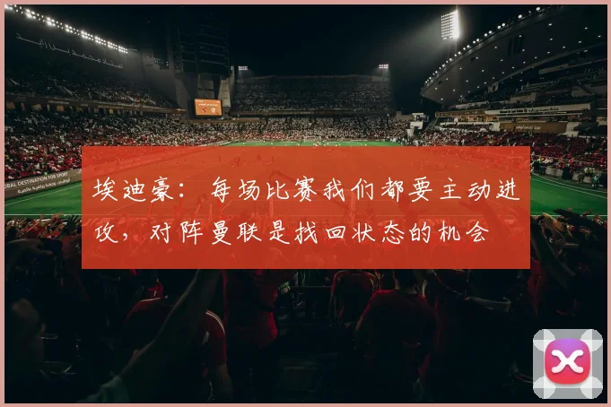埃迪豪：每场比赛我们都要主动进攻，对阵曼联是找回状态的机会